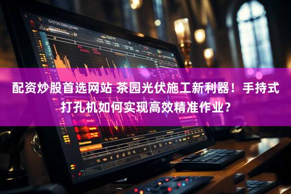 配资炒股首选网站 茶园光伏施工新利器！手持式打孔机如何实现高效精准作业？