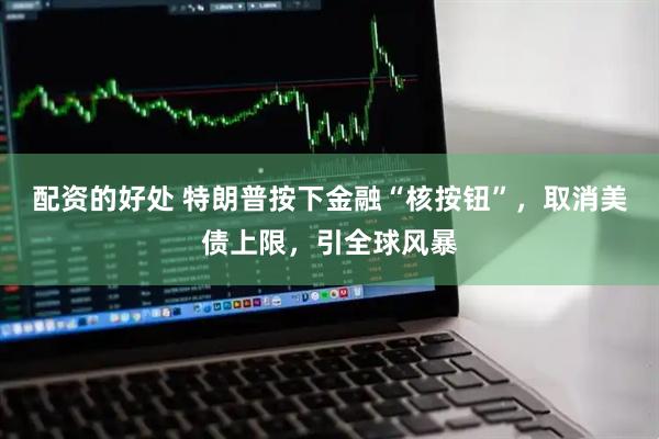 配资的好处 特朗普按下金融“核按钮”，取消美债上限，引全球风暴