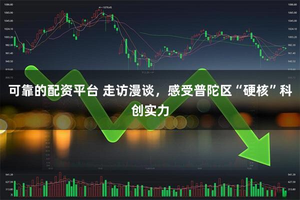 可靠的配资平台 走访漫谈，感受普陀区“硬核”科创实力