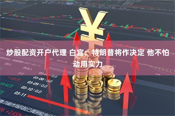 炒股配资开户代理 白宫：特朗普将作决定 他不怕动用实力