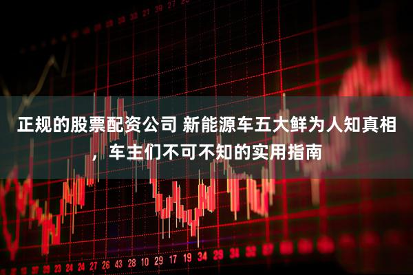 正规的股票配资公司 新能源车五大鲜为人知真相，车主们不可不知的实用指南