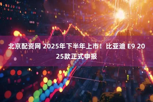 北京配资网 2025年下半年上市！比亚迪 E9 2025款正式申报