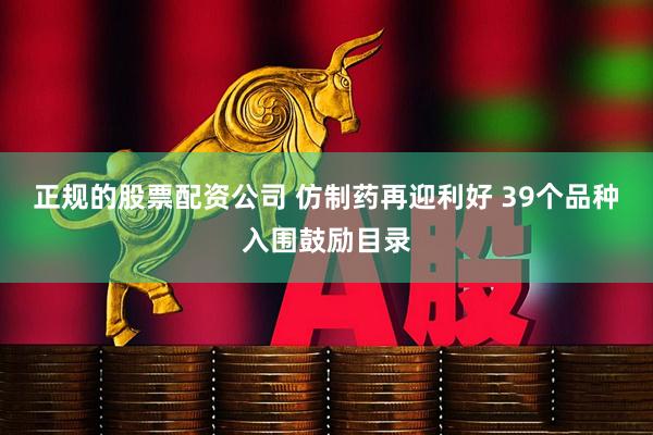 正规的股票配资公司 仿制药再迎利好 39个品种入围鼓励目录