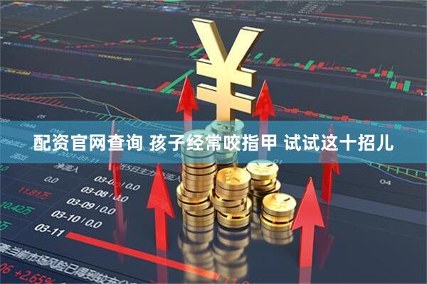 配资官网查询 孩子经常咬指甲 试试这十招儿