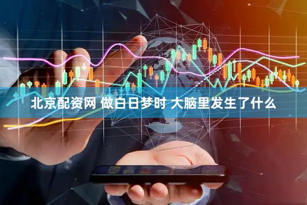 北京配资网 做白日梦时 大脑里发生了什么
