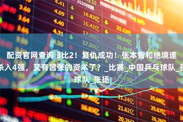 配资官网查询 3比2！复仇成功！张本智和绝境逢生杀入4强，又有嚣张的资本了？_比赛_中国乒乓球队_张扬