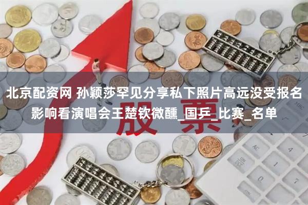 北京配资网 孙颖莎罕见分享私下照片高远没受报名影响看演唱会王楚钦微醺_国乒_比赛_名单