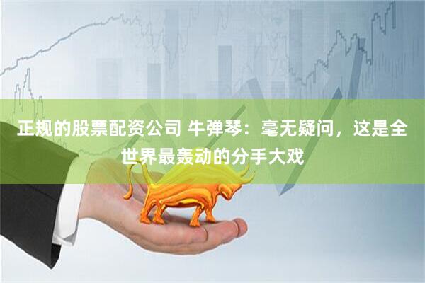 正规的股票配资公司 牛弹琴：毫无疑问，这是全世界最轰动的分手大戏
