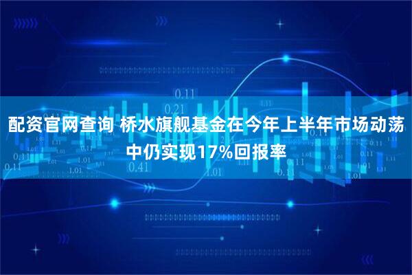 配资官网查询 桥水旗舰基金在今年上半年市场动荡中仍实现17%回报率