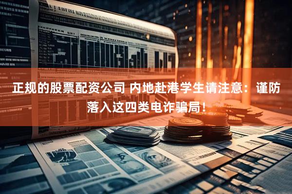 正规的股票配资公司 内地赴港学生请注意：谨防落入这四类电诈骗局！