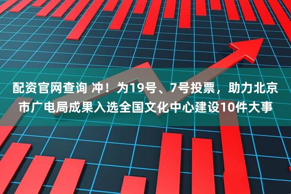 配资官网查询 冲！为19号、7号投票，助力北京市广电局成果入选全国文化中心建设10件大事