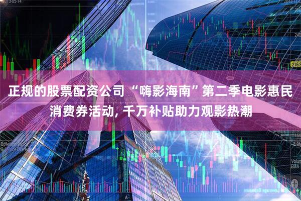 正规的股票配资公司 “嗨影海南”第二季电影惠民消费券活动, 千万补贴助力观影热潮