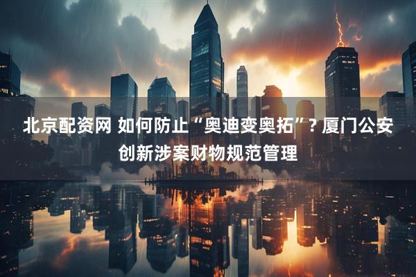 北京配资网 如何防止“奥迪变奥拓”? 厦门公安创新涉案财物规范管理