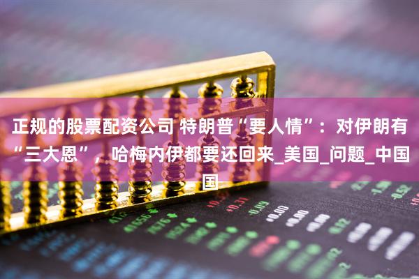 正规的股票配资公司 特朗普“要人情”：对伊朗有“三大恩”，哈梅内伊都要还回来_美国_问题_中国