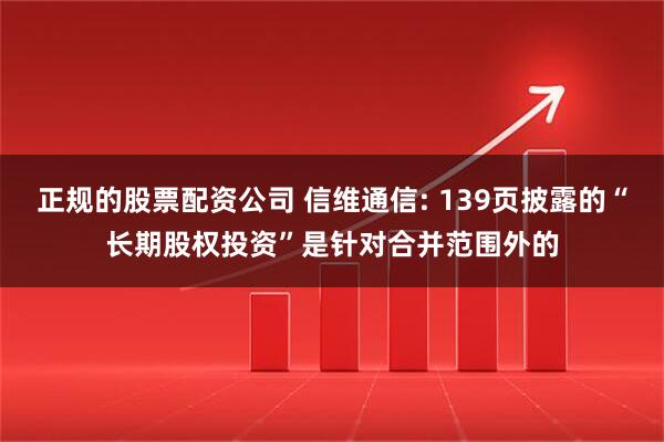 正规的股票配资公司 信维通信: 139页披露的“长期股权投资”是针对合并范围外的