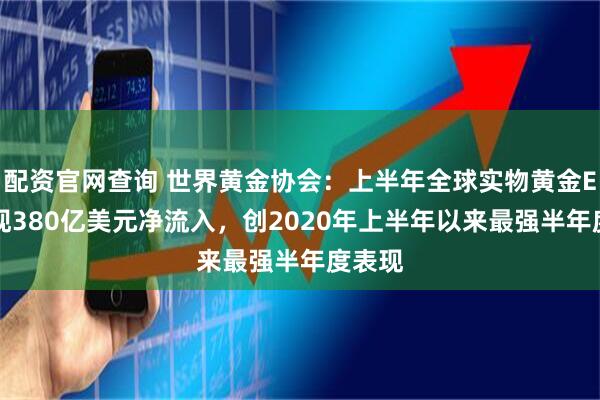 配资官网查询 世界黄金协会：上半年全球实物黄金ETF实现380亿美元净流入，创2020年上半年以来最强半年度表现