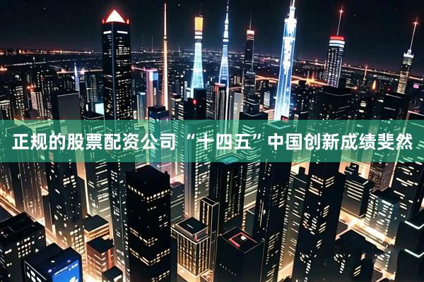 正规的股票配资公司 “十四五”中国创新成绩斐然