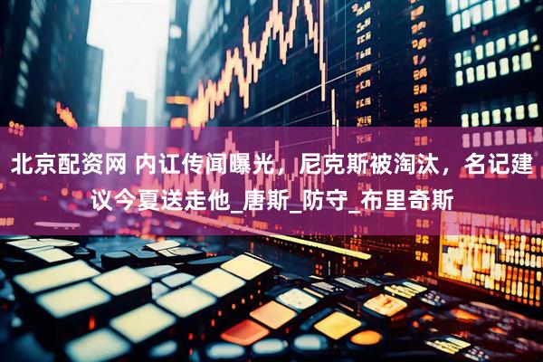 北京配资网 内讧传闻曝光，尼克斯被淘汰，名记建议今夏送走他_唐斯_防守_布里奇斯