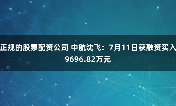 正规的股票配资公司 中航沈飞：7月11日获融资买入9696.82万元