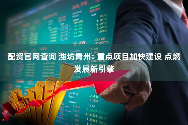 配资官网查询 潍坊青州: 重点项目加快建设 点燃发展新引擎