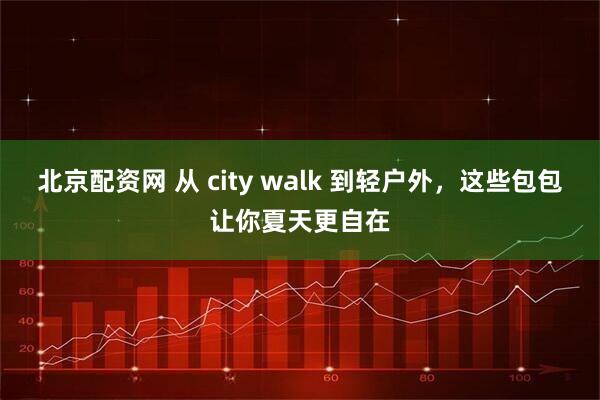 北京配资网 从 city walk 到轻户外，这些包包让你夏天更自在