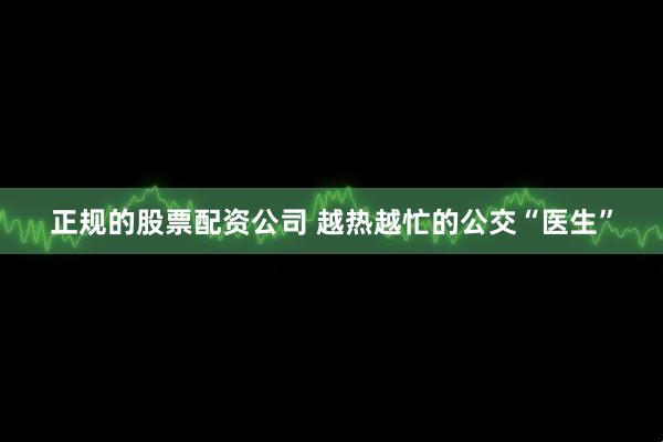 正规的股票配资公司 越热越忙的公交“医生”