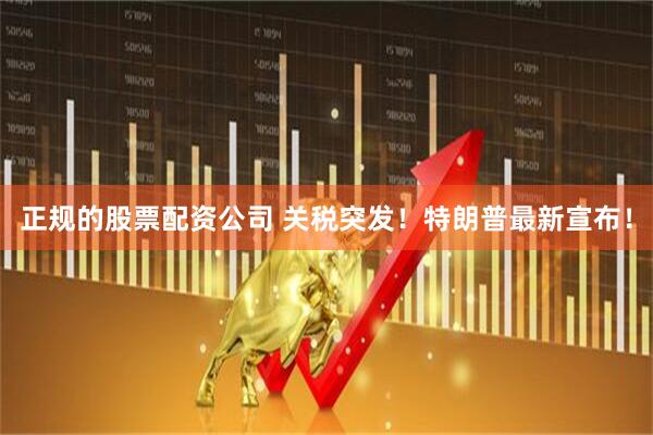 正规的股票配资公司 关税突发！特朗普最新宣布！