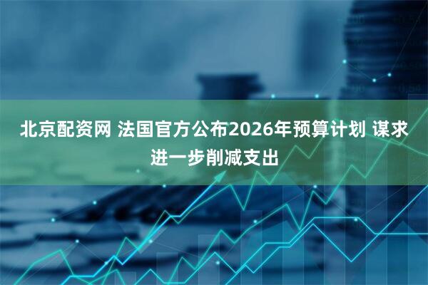 北京配资网 法国官方公布2026年预算计划 谋求进一步削减支出
