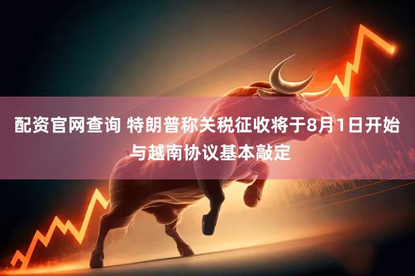 配资官网查询 特朗普称关税征收将于8月1日开始 与越南协议基本敲定