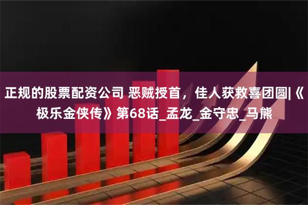 正规的股票配资公司 恶贼授首，佳人获救喜团圆|《极乐金侠传》第68话_孟龙_金守忠_马熊