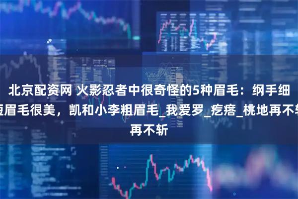 北京配资网 火影忍者中很奇怪的5种眉毛：纲手细短眉毛很美，凯和小李粗眉毛_我爱罗_疙瘩_桃地再不斩