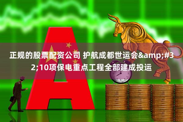 正规的股票配资公司 护航成都世运会&#32;10项保电重点工程全部建成投运