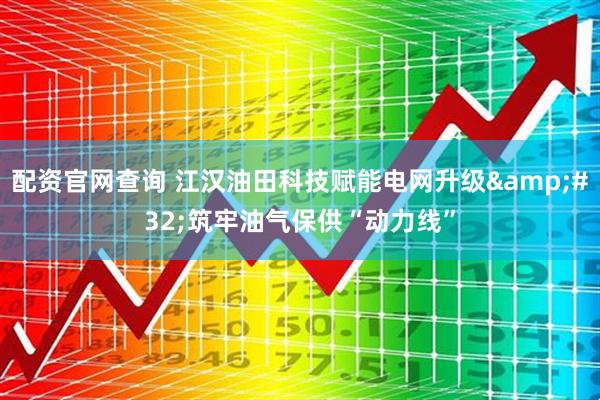 配资官网查询 江汉油田科技赋能电网升级&#32;筑牢油气保供“动力线”
