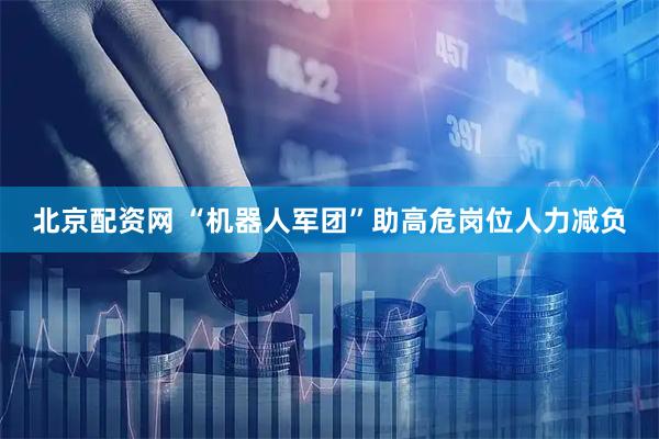 北京配资网 “机器人军团”助高危岗位人力减负