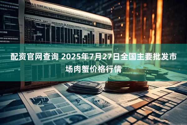 配资官网查询 2025年7月27日全国主要批发市场肉蟹价格行情