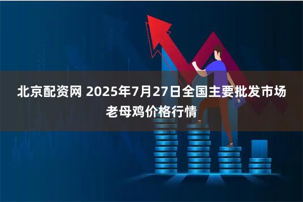北京配资网 2025年7月27日全国主要批发市场老母鸡价格行情
