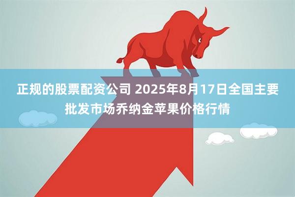 正规的股票配资公司 2025年8月17日全国主要批发市场乔纳金苹果价格行情