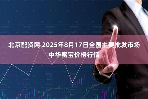 北京配资网 2025年8月17日全国主要批发市场中华蜜宝价格行情