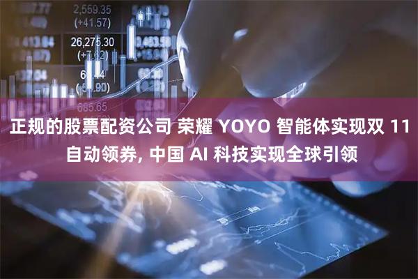 正规的股票配资公司 荣耀 YOYO 智能体实现双 11 自动领券, 中国 AI 科技实现全球引领