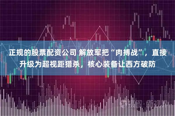 正规的股票配资公司 解放军把“肉搏战”,直接升级为超视距猎杀,核心装备让西方破防