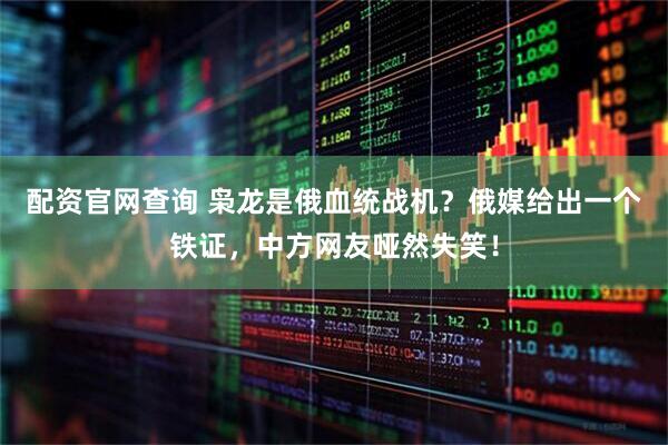 配资官网查询 枭龙是俄血统战机?俄媒给出一个铁证,中方网友哑然失笑!