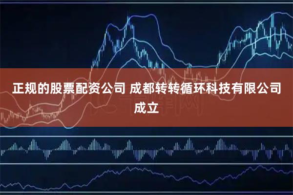 正规的股票配资公司 成都转转循环科技有限公司成立