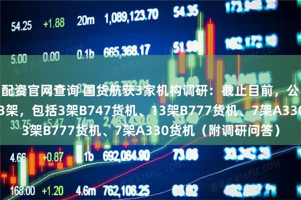 配资官网查询 国货航获3家机构调研：截止目前，公司拥有远程全货机23架，包括3架B747货机、13架B777货机、7架A330货机（附调研问答）