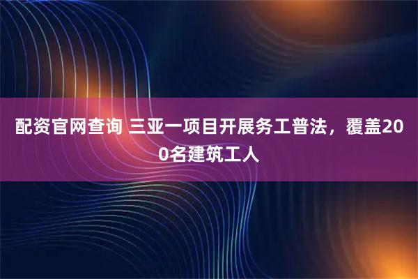 配资官网查询 三亚一项目开展务工普法,覆盖200名建筑工人