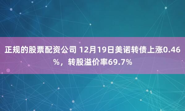 正规的股票配资公司 12月19日美诺转债上涨0.46%,转股溢价率69.7%