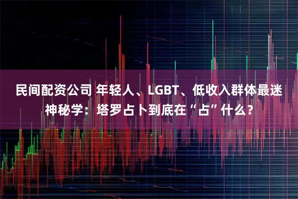 民间配资公司 年轻人、LGBT、低收入群体最迷神秘学：塔罗占卜到底在“占”什么？