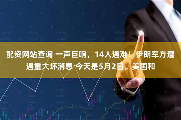配资网站查询 一声巨响，14人遇难！伊朗军方遭遇重大坏消息 今天是5月2日，美国和