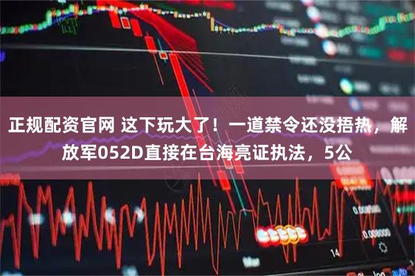 正规配资官网 这下玩大了！一道禁令还没捂热，解放军052D直接在台海亮证执法，5公