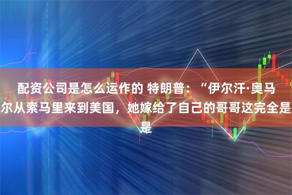 配资公司是怎么运作的 特朗普：“伊尔汗·奥马尔从索马里来到美国，她嫁给了自己的哥哥这完全是