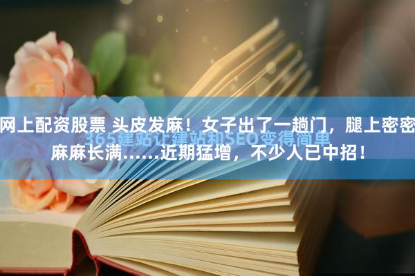 网上配资股票 头皮发麻！女子出了一趟门，腿上密密麻麻长满......近期猛增，不少人已中招！
